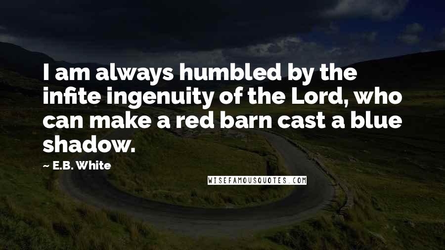 E.B. White Quotes: I am always humbled by the infite ingenuity of the Lord, who can make a red barn cast a blue shadow.