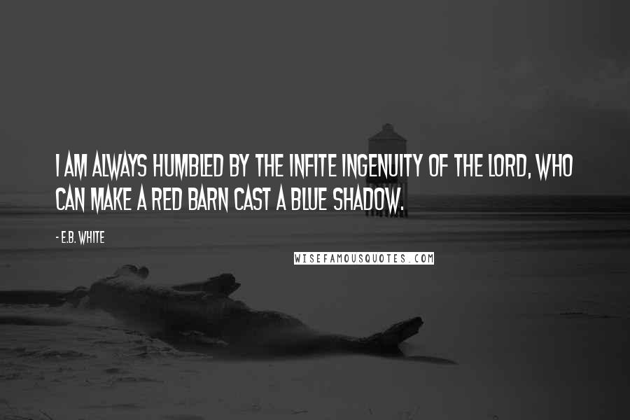 E.B. White Quotes: I am always humbled by the infite ingenuity of the Lord, who can make a red barn cast a blue shadow.