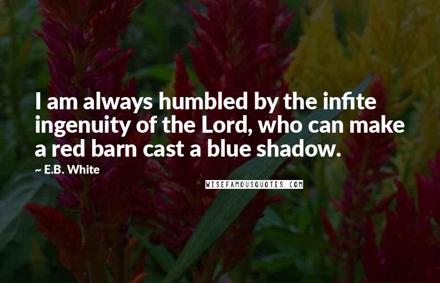 E.B. White Quotes: I am always humbled by the infite ingenuity of the Lord, who can make a red barn cast a blue shadow.
