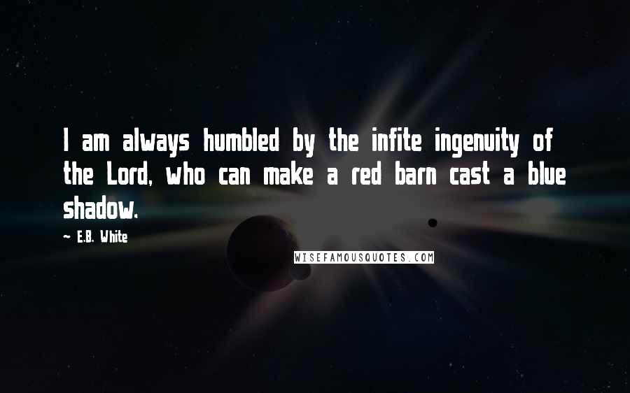 E.B. White Quotes: I am always humbled by the infite ingenuity of the Lord, who can make a red barn cast a blue shadow.