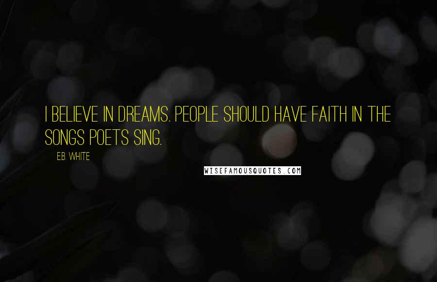 E.B. White Quotes: I believe in dreams. People should have faith in the songs poets sing.