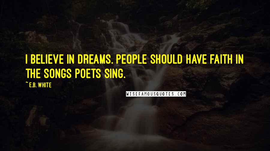 E.B. White Quotes: I believe in dreams. People should have faith in the songs poets sing.