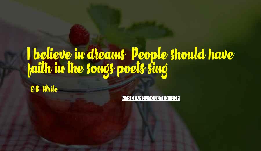 E.B. White Quotes: I believe in dreams. People should have faith in the songs poets sing.