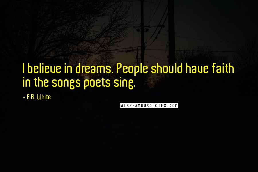 E.B. White Quotes: I believe in dreams. People should have faith in the songs poets sing.