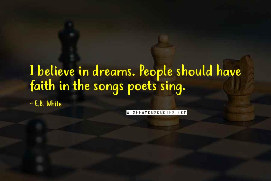 E.B. White Quotes: I believe in dreams. People should have faith in the songs poets sing.