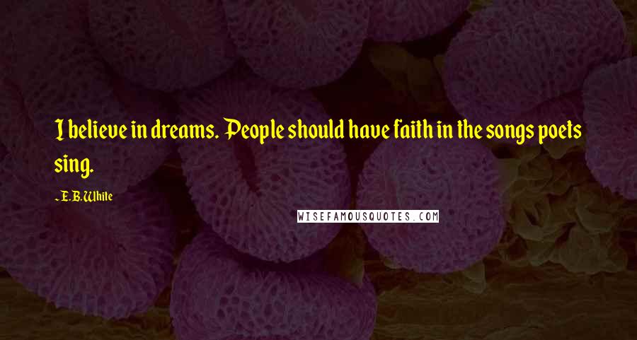 E.B. White Quotes: I believe in dreams. People should have faith in the songs poets sing.