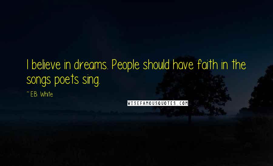 E.B. White Quotes: I believe in dreams. People should have faith in the songs poets sing.