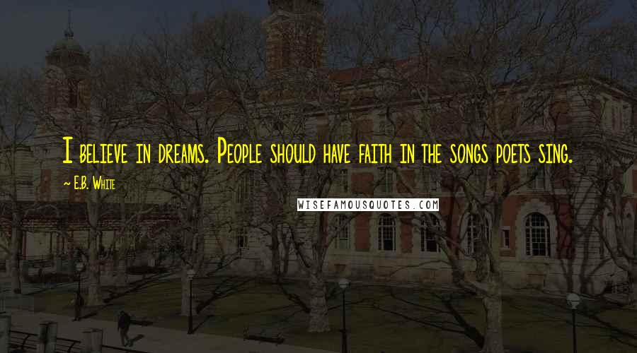 E.B. White Quotes: I believe in dreams. People should have faith in the songs poets sing.