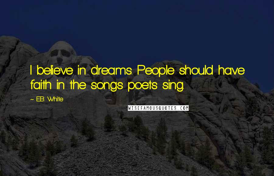 E.B. White Quotes: I believe in dreams. People should have faith in the songs poets sing.