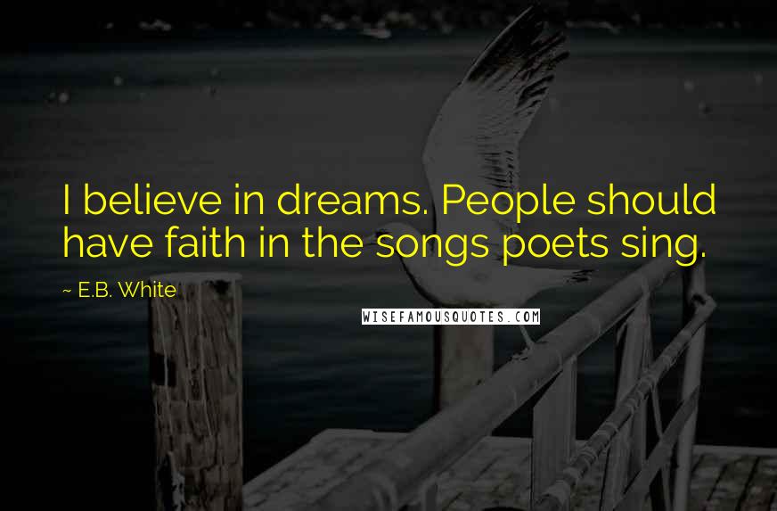 E.B. White Quotes: I believe in dreams. People should have faith in the songs poets sing.