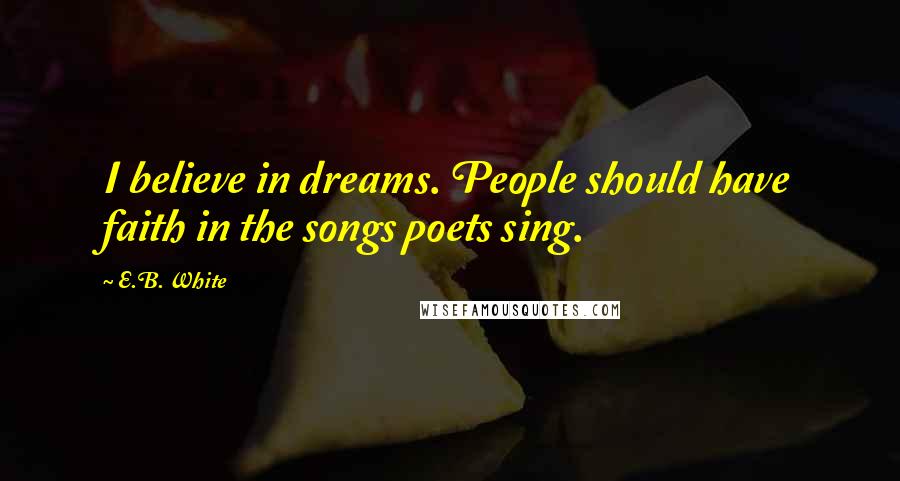 E.B. White Quotes: I believe in dreams. People should have faith in the songs poets sing.