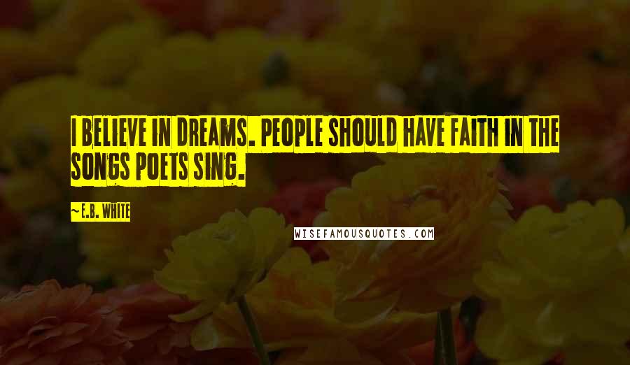 E.B. White Quotes: I believe in dreams. People should have faith in the songs poets sing.