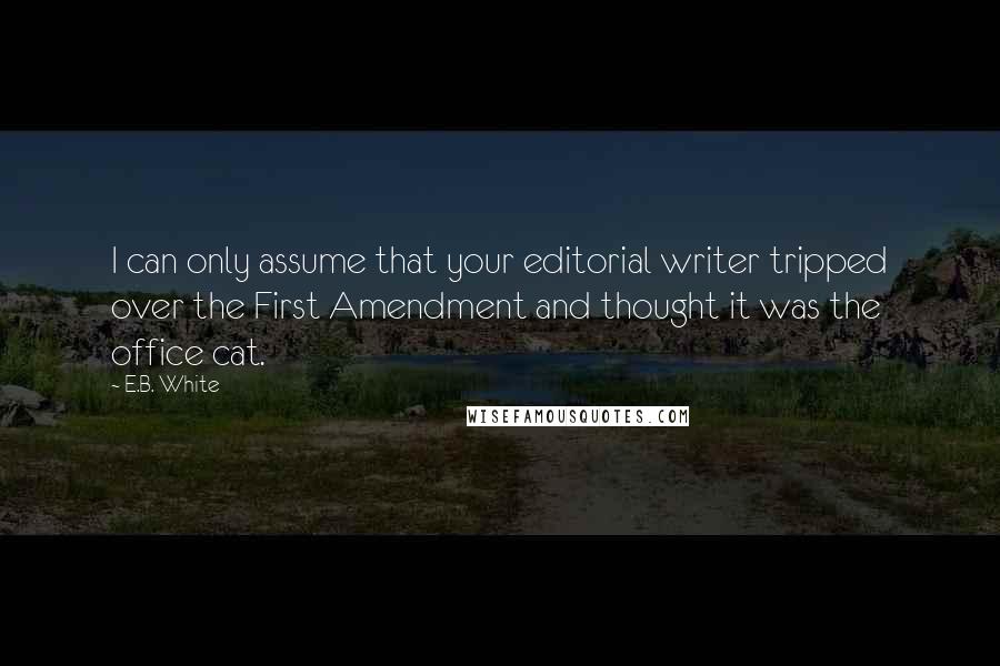 E.B. White Quotes: I can only assume that your editorial writer tripped over the First Amendment and thought it was the office cat.