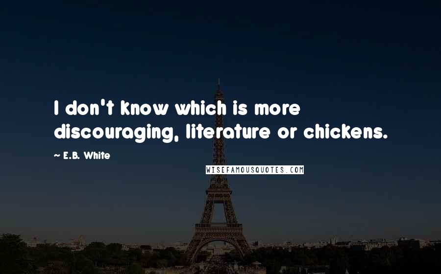 E.B. White Quotes: I don't know which is more discouraging, literature or chickens.