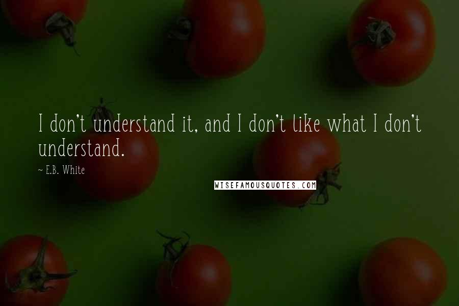 E.B. White Quotes: I don't understand it, and I don't like what I don't understand.