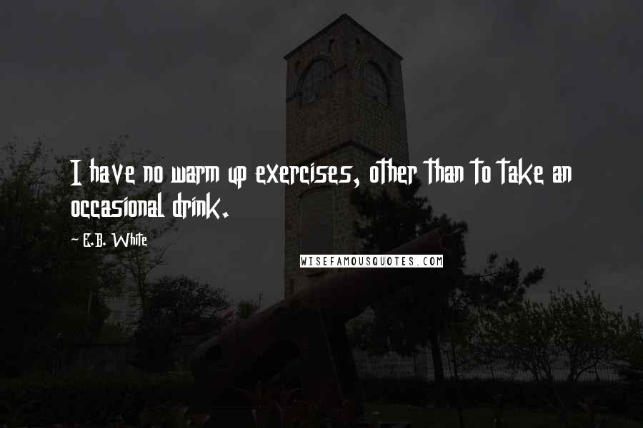 E.B. White Quotes: I have no warm up exercises, other than to take an occasional drink.