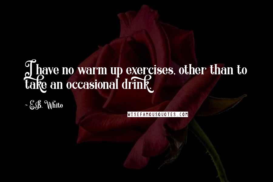 E.B. White Quotes: I have no warm up exercises, other than to take an occasional drink.