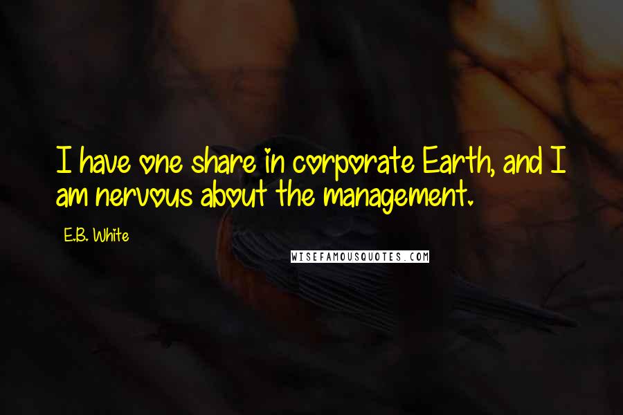 E.B. White Quotes: I have one share in corporate Earth, and I am nervous about the management.