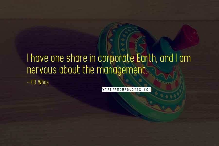 E.B. White Quotes: I have one share in corporate Earth, and I am nervous about the management.