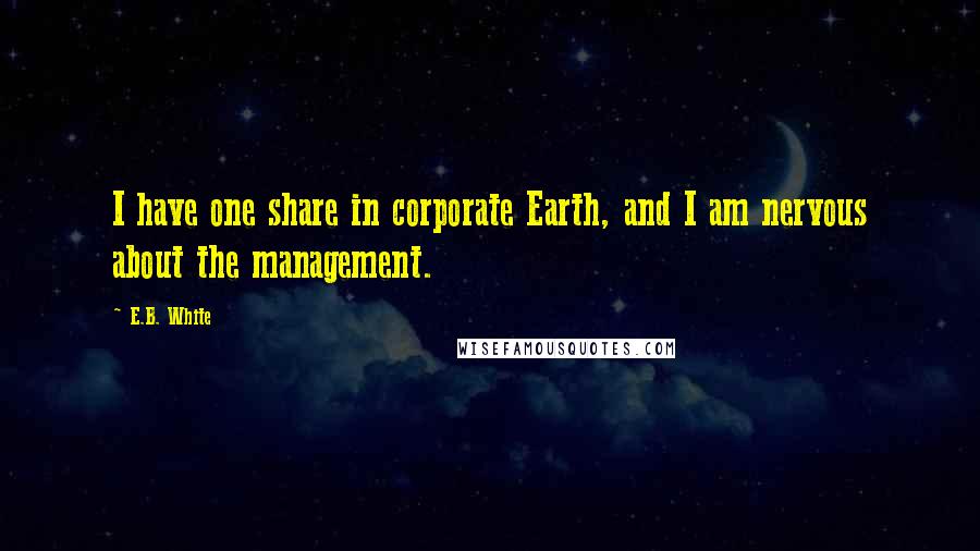 E.B. White Quotes: I have one share in corporate Earth, and I am nervous about the management.