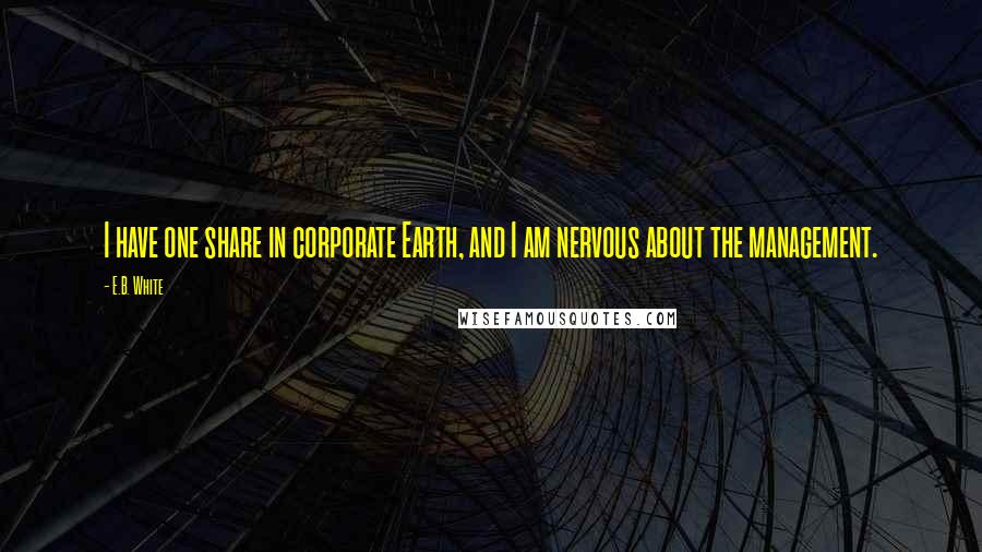 E.B. White Quotes: I have one share in corporate Earth, and I am nervous about the management.