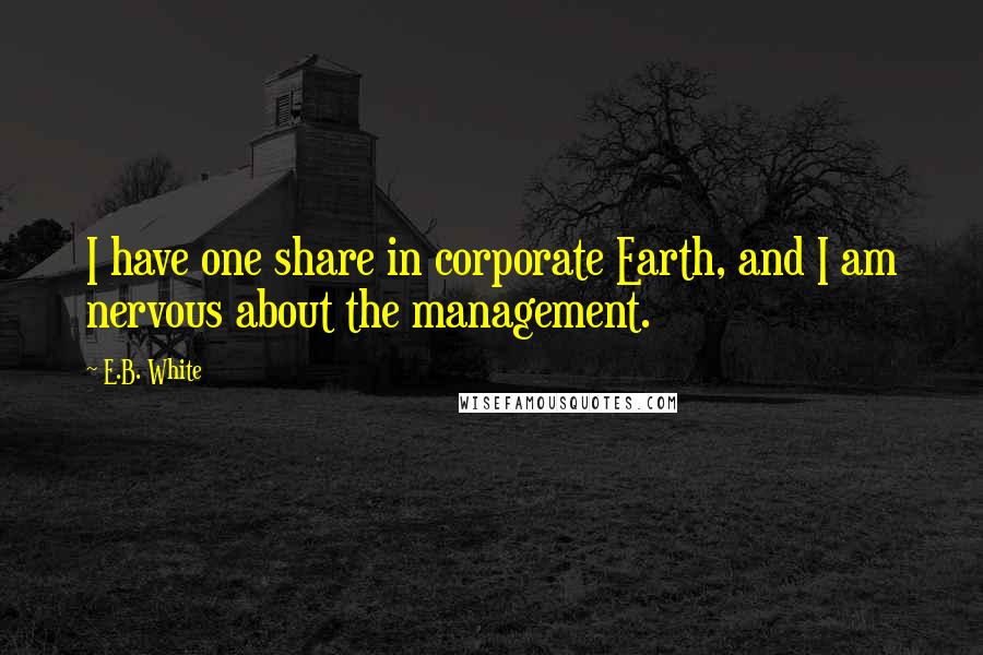 E.B. White Quotes: I have one share in corporate Earth, and I am nervous about the management.