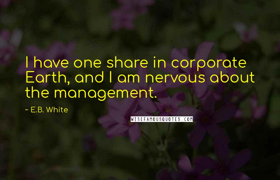 E.B. White Quotes: I have one share in corporate Earth, and I am nervous about the management.