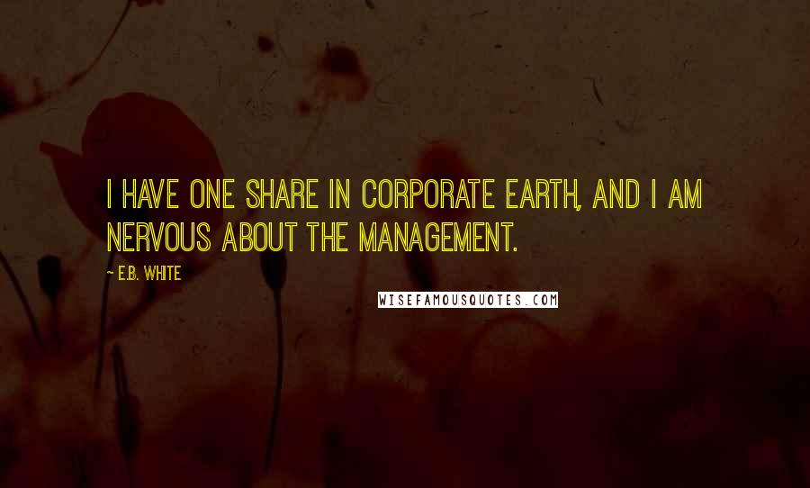 E.B. White Quotes: I have one share in corporate Earth, and I am nervous about the management.