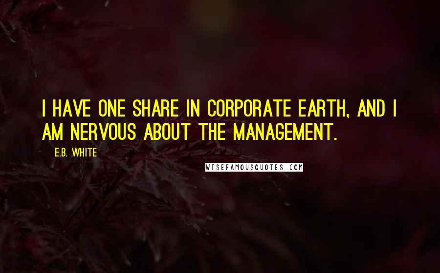 E.B. White Quotes: I have one share in corporate Earth, and I am nervous about the management.