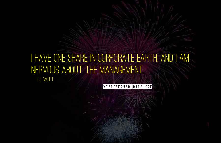 E.B. White Quotes: I have one share in corporate Earth, and I am nervous about the management.