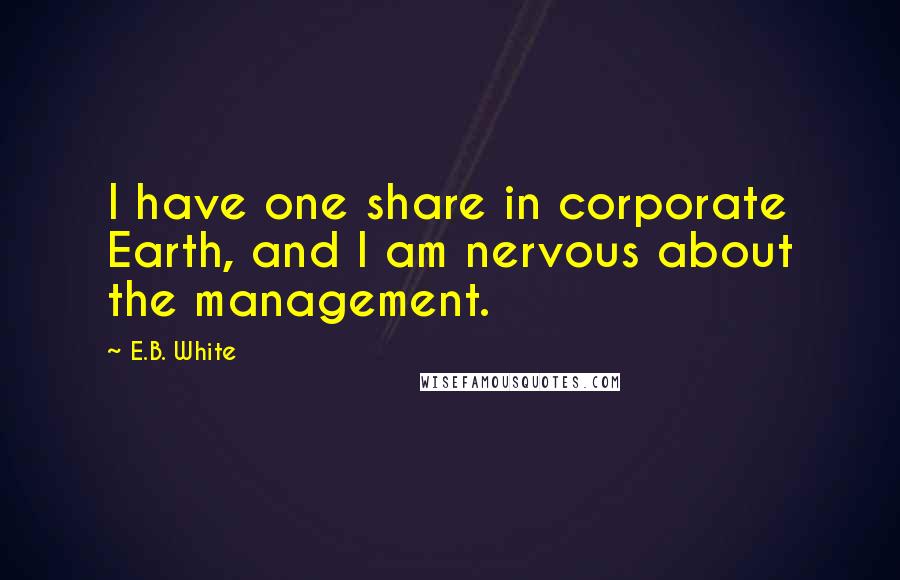 E.B. White Quotes: I have one share in corporate Earth, and I am nervous about the management.