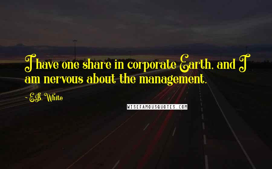 E.B. White Quotes: I have one share in corporate Earth, and I am nervous about the management.