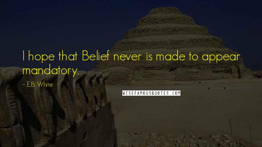 E.B. White Quotes: I hope that Belief never is made to appear mandatory.