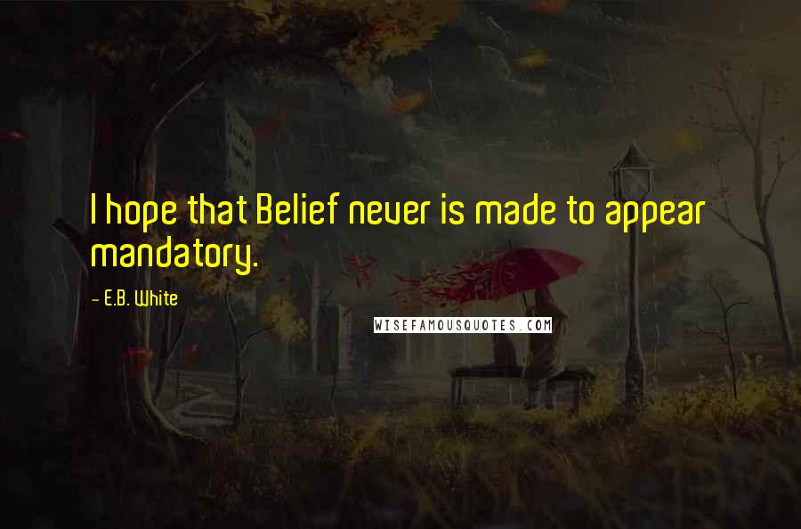 E.B. White Quotes: I hope that Belief never is made to appear mandatory.