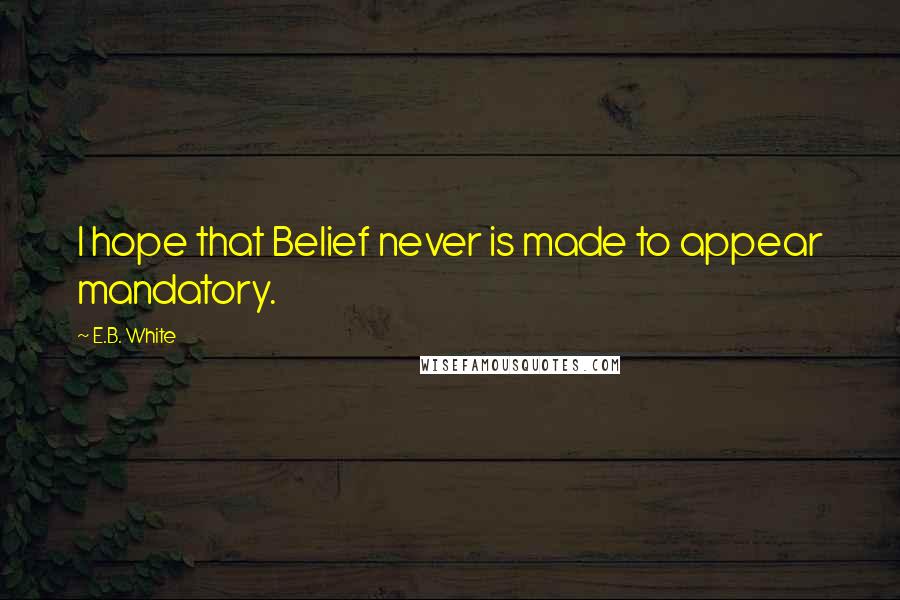 E.B. White Quotes: I hope that Belief never is made to appear mandatory.