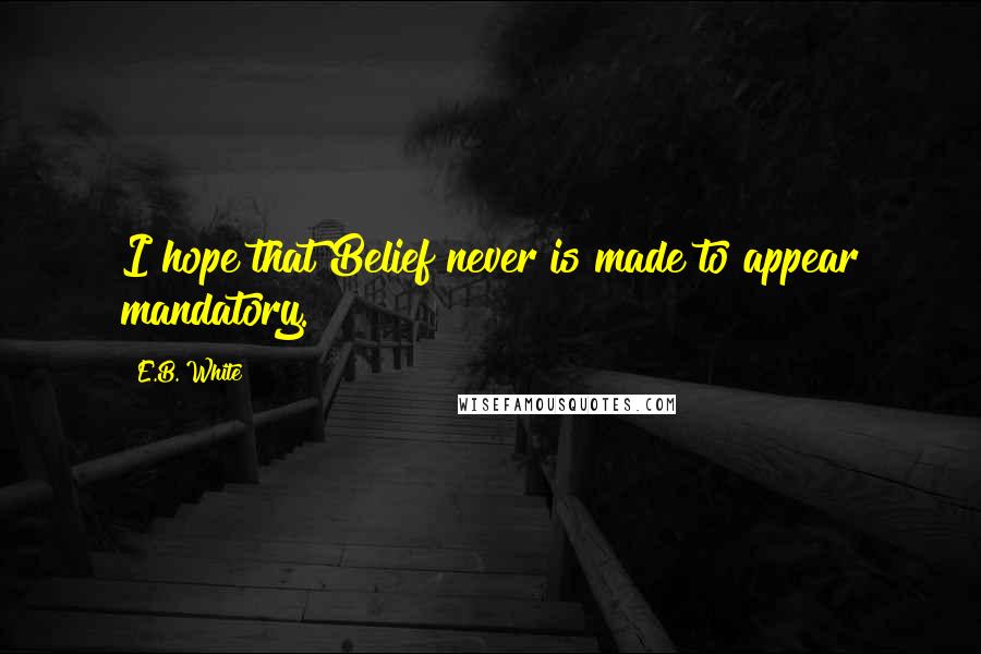 E.B. White Quotes: I hope that Belief never is made to appear mandatory.