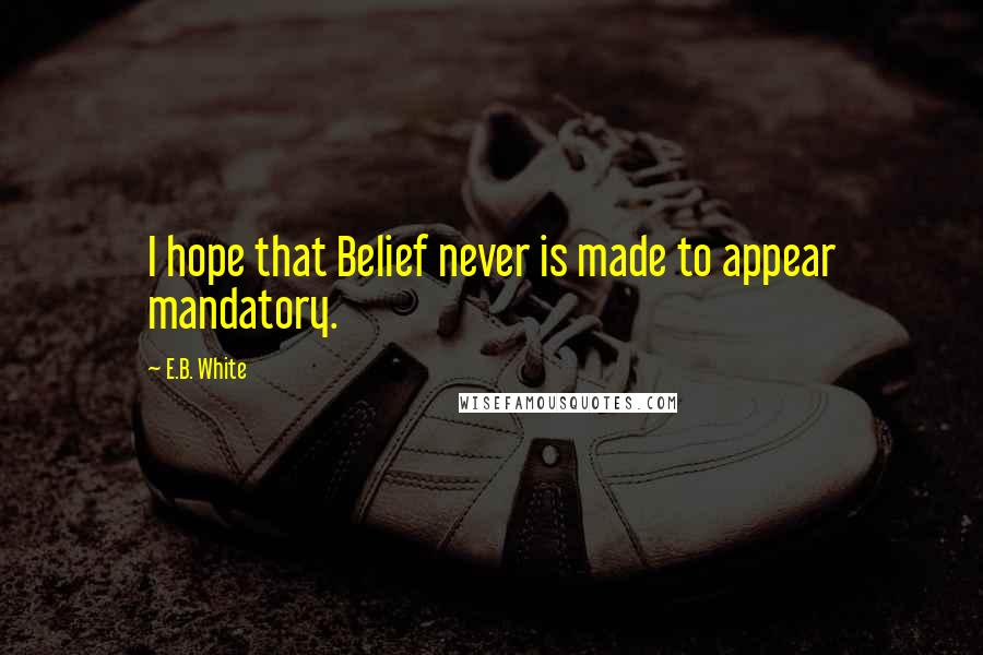 E.B. White Quotes: I hope that Belief never is made to appear mandatory.