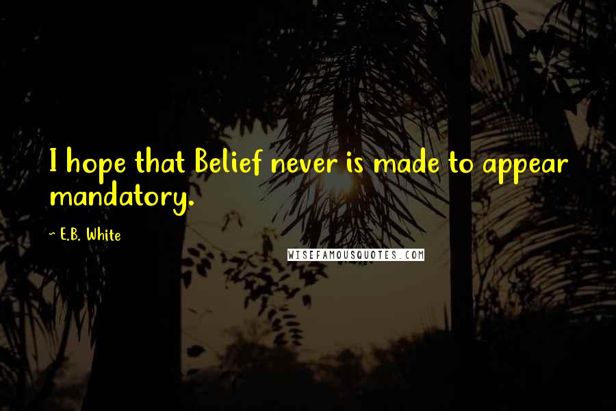 E.B. White Quotes: I hope that Belief never is made to appear mandatory.