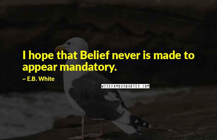 E.B. White Quotes: I hope that Belief never is made to appear mandatory.