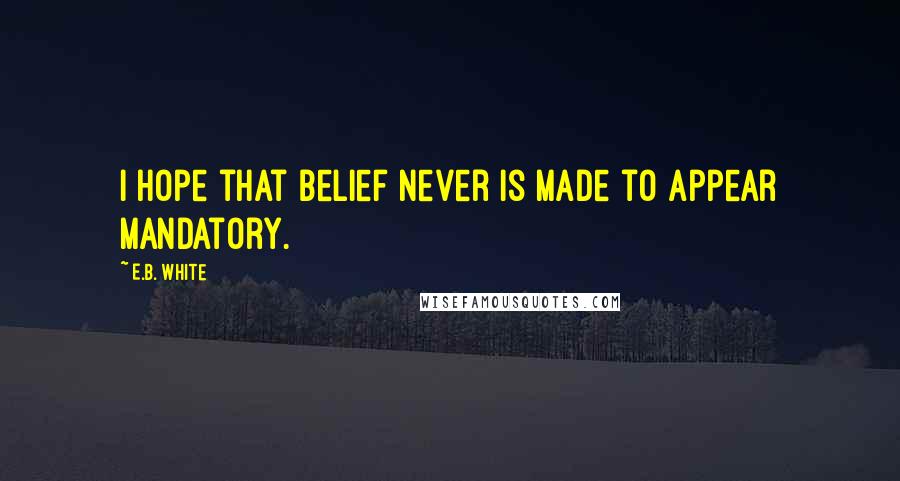 E.B. White Quotes: I hope that Belief never is made to appear mandatory.