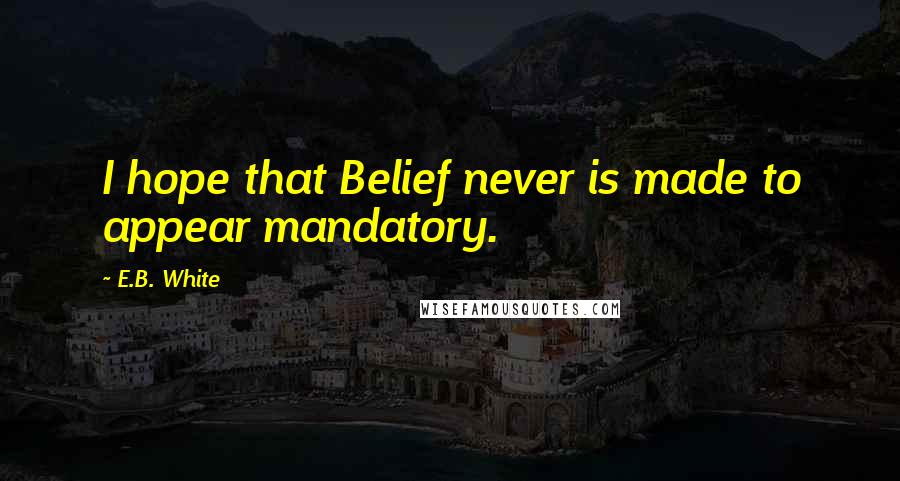E.B. White Quotes: I hope that Belief never is made to appear mandatory.