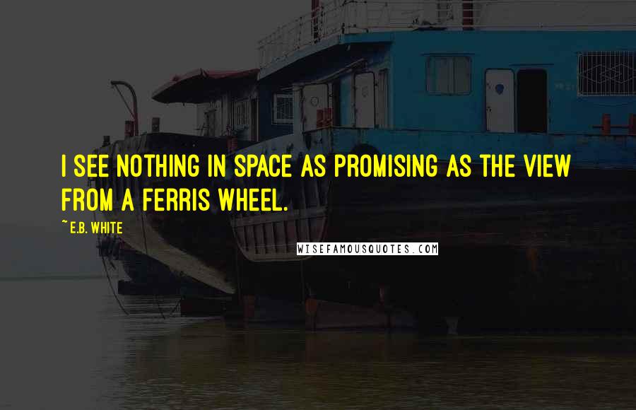 E.B. White Quotes: I see nothing in space as promising as the view from a Ferris wheel.
