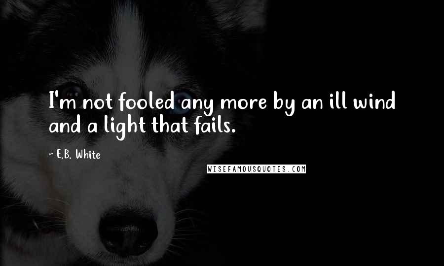 E.B. White Quotes: I'm not fooled any more by an ill wind and a light that fails.