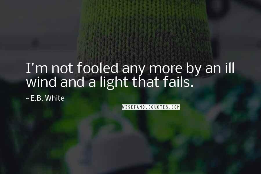 E.B. White Quotes: I'm not fooled any more by an ill wind and a light that fails.