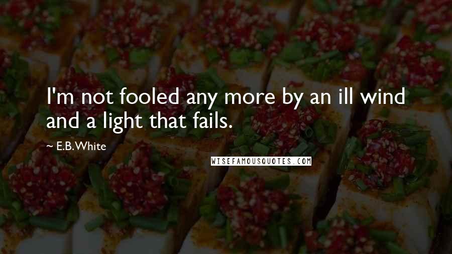 E.B. White Quotes: I'm not fooled any more by an ill wind and a light that fails.