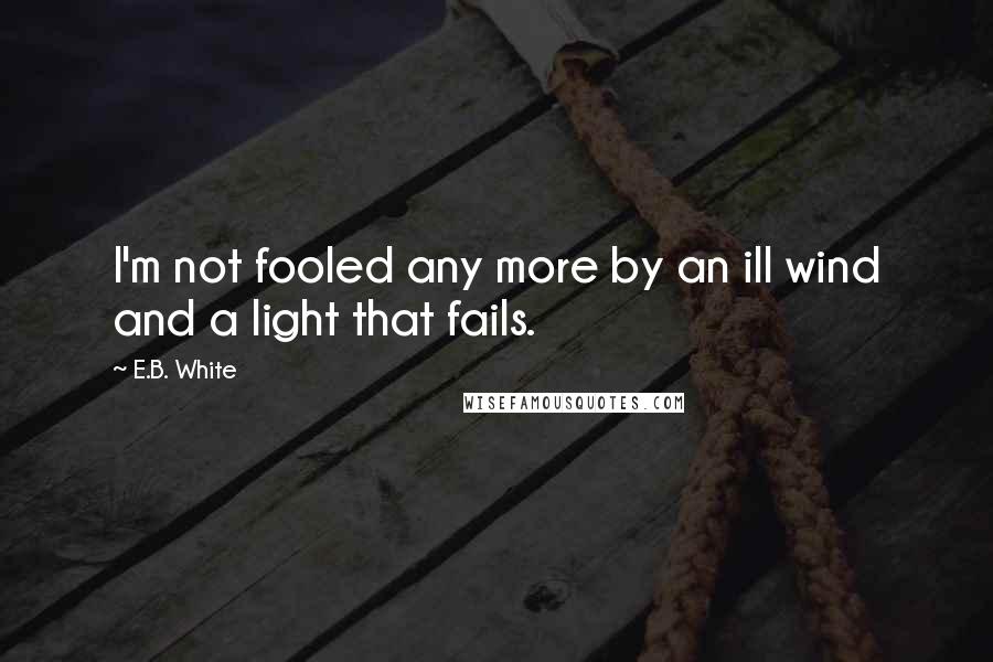 E.B. White Quotes: I'm not fooled any more by an ill wind and a light that fails.