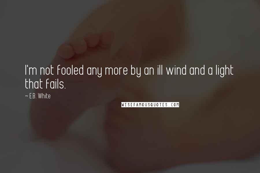 E.B. White Quotes: I'm not fooled any more by an ill wind and a light that fails.