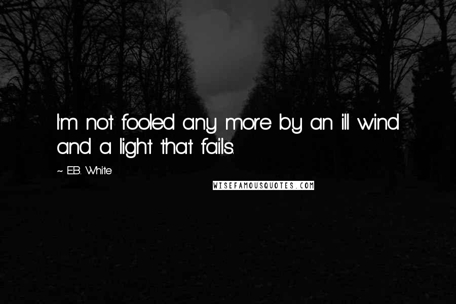 E.B. White Quotes: I'm not fooled any more by an ill wind and a light that fails.