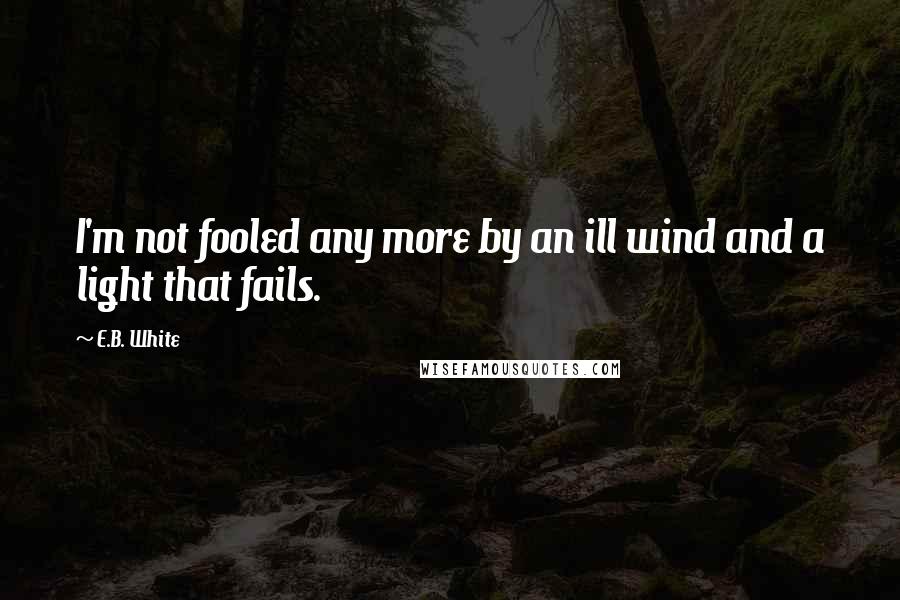 E.B. White Quotes: I'm not fooled any more by an ill wind and a light that fails.