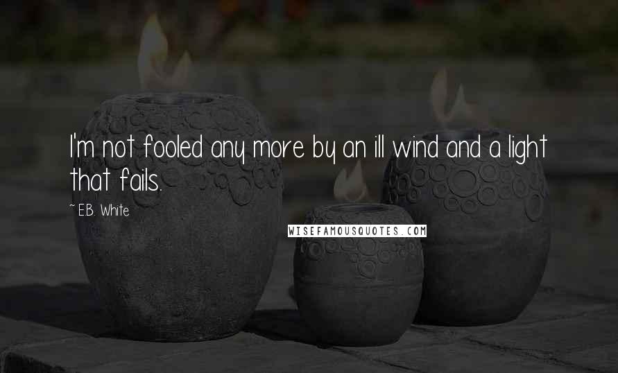 E.B. White Quotes: I'm not fooled any more by an ill wind and a light that fails.